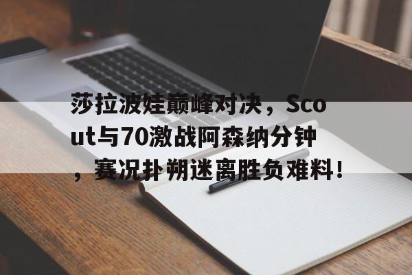 九游-莎拉波娃巅峰对决，Scout与70激战阿森纳分钟，赛况扑朔迷离胜负难料！的简单介绍